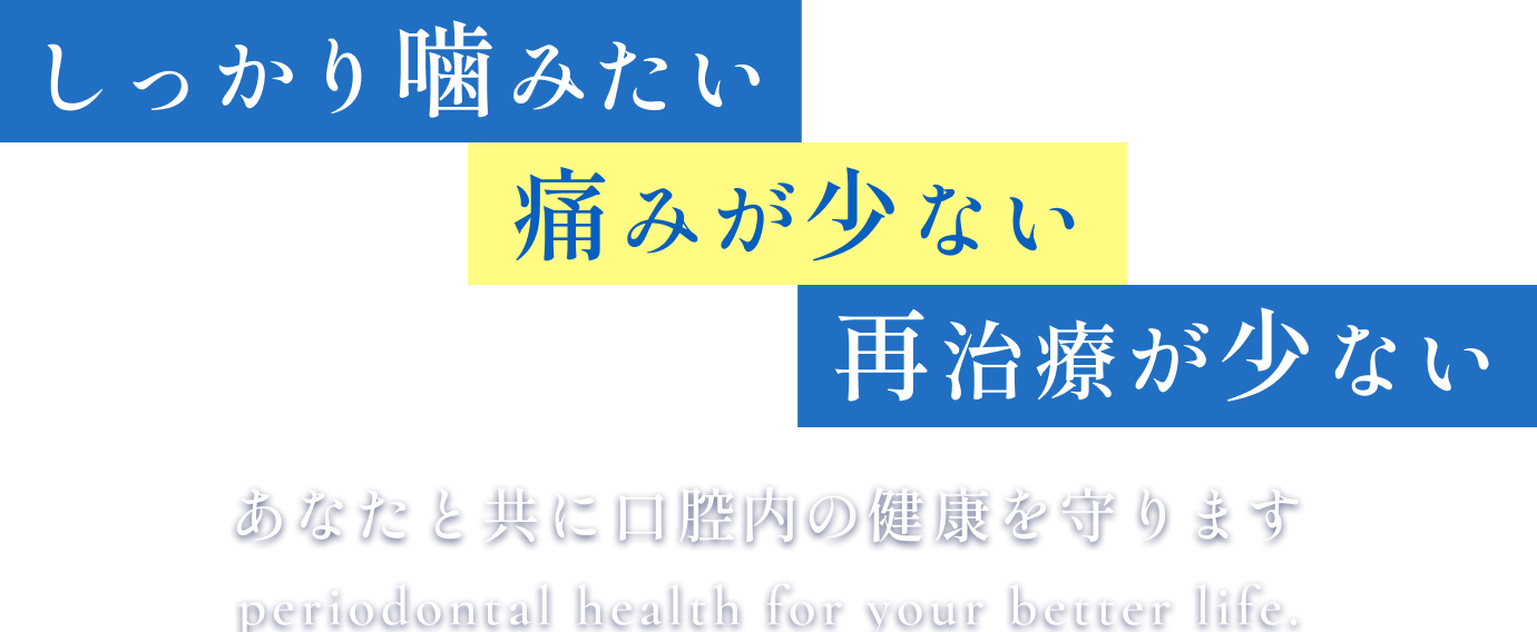 しっかり噛みたい 痛みが少ない 再治療が少ない あなたと共に口腔内の健康を守ります periodontal health for your better life